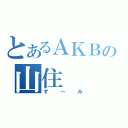 とあるＡＫＢの山住（ず～み）