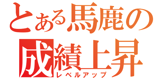 とある馬鹿の成績上昇（レベルアップ）