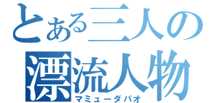 とある三人の漂流人物（マミューダパオ）