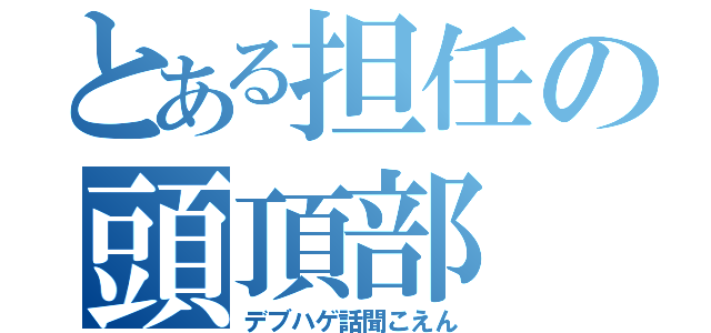 とある担任の頭頂部（デブハゲ話聞こえん）