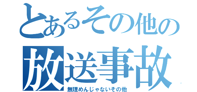 とあるその他の放送事故（無理めんじゃないその他）