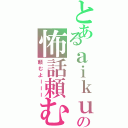 とあるａｉｋｕの怖話頼む（頼むよーーー）