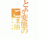 とある変態のごま油（秘密兵器）