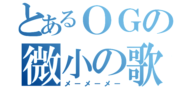 とあるＯＧの微小の歌（メ－メ－メ－）