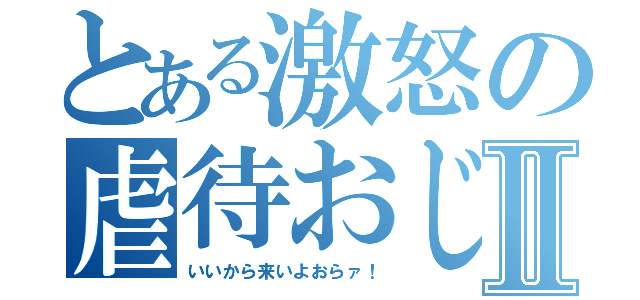 とある激怒の虐待おじさんⅡ（いいから来いよおらァ！）