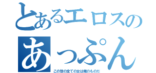 とあるエロスのあっぷん（この世の全ての女は俺のものだ）