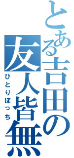 とある吉田の友人皆無（ひとりぼっち）