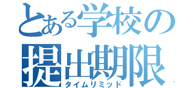 とある学校の提出期限（タイムリミッド）