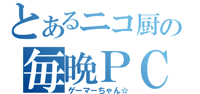 とあるニコ厨の毎晩ＰＣ（ゲーマーちゃん☆）