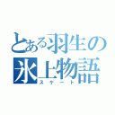 とある羽生の氷上物語（スケート）