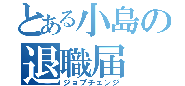 とある小島の退職届（ジョブチェンジ）