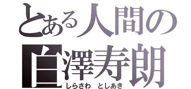 とある人間の白澤寿朗（しらさわ　としあき）