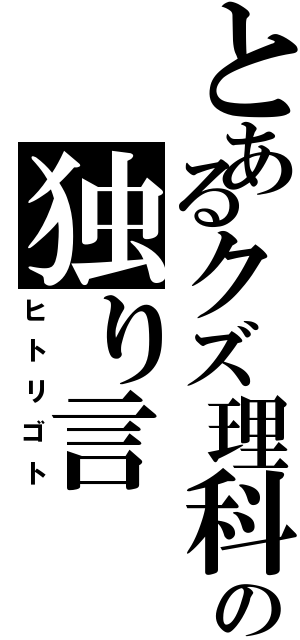 とあるクズ理科大生の独り言（ヒトリゴト）