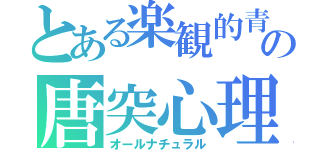 とある楽観的青年の唐突心理（オールナチュラル）