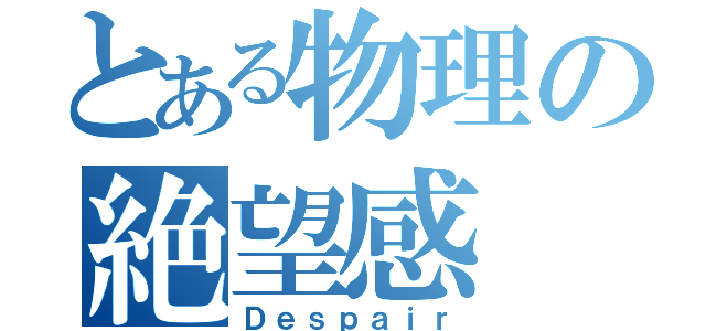 とある物理の絶望感（Ｄｅｓｐａｉｒ）