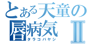 とある天童の唇病気Ⅱ（タラコバヤシ）