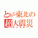 とある東北の超大震災（巨大地震）