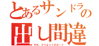 とあるサンドラの出し間違い（それ、クリエイトのカード）