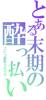 とある末期の酔っ払い（こいつ金取られるな）