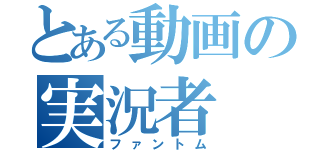 とある動画の実況者（ファントム）