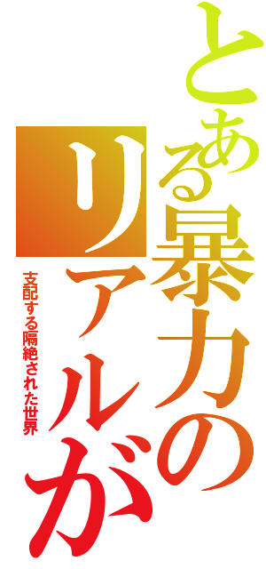 とある暴力のリアルが（支配する隔絶された世界）