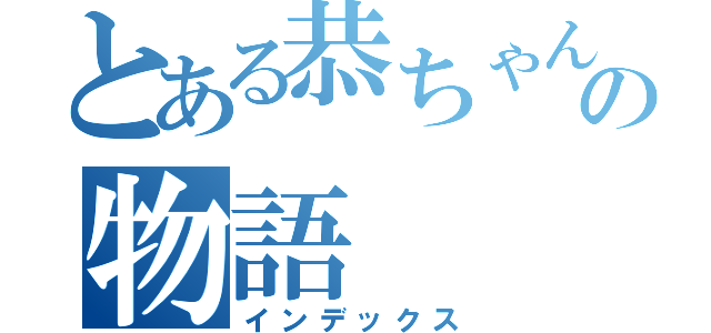 とある恭ちゃんの物語（インデックス）