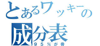 とあるワッキーの成分表（９５％が骨）