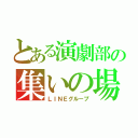 とある演劇部の集いの場（ＬＩＮＥグループ）