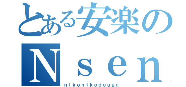 とある安楽のＮｓｅｎ（ｎｉｋｏｎｉｋｏｄｏｕｇａ）