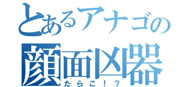 とあるアナゴの顔面凶器（たらこ！？）