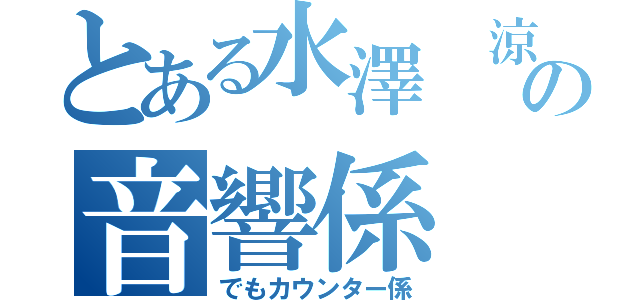 とある水澤 涼の音響係（でもカウンター係）