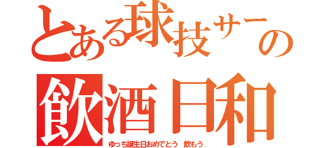 とある球技サークル仮の飲酒日和（ゆっち誕生日おめでとう　飲もう）