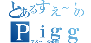 とあるすえ～！のＰｉｇｇＢｌｏｇ（すえ～！の憂鬱）