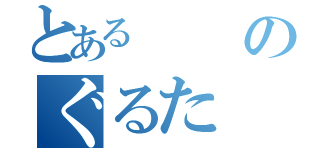 とあるのぐるた（）