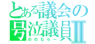 とある議会の号泣議員Ⅱ（ののむらー）