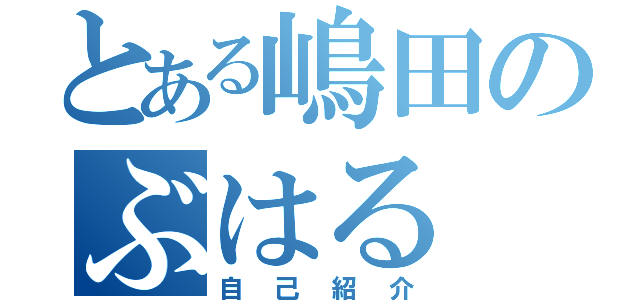 とある嶋田のぶはる（自己紹介）