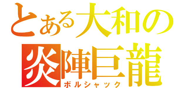 とある大和の炎陣巨龍（ボルシャック）