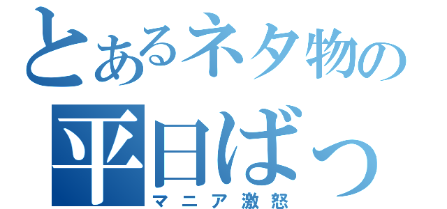 とあるネタ物の平日ばっか（マニア激怒）