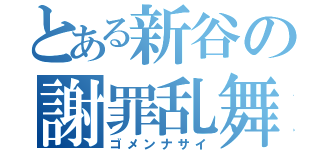 とある新谷の謝罪乱舞（ゴメンナサイ）