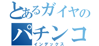 とあるガイヤのパチンコ（インデックス）