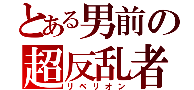 とある男前の超反乱者（リベリオン）