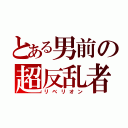 とある男前の超反乱者（リベリオン）