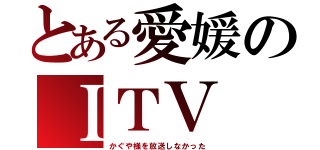 とある愛媛のＩＴＶ（かぐや様を放送しなかった）