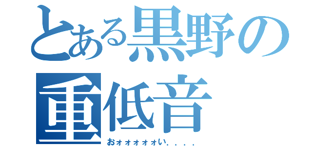 とある黒野の重低音（おォォォォォい．．．．）