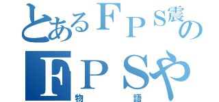 とあるＦＰＳ震度７のＦＰＳやめれないんだけど（物語）