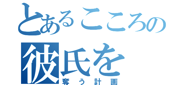 とあるこころの彼氏を（奪う計画）