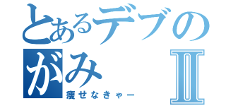 とあるデブのがみⅡ（痩せなきゃー）