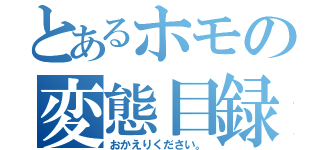 とあるホモの変態目録（おかえりください。）