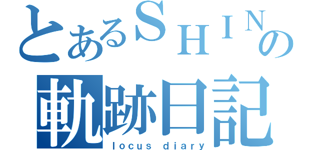 とあるＳＨＩＮの軌跡日記（ｌｏｃｕｓ ｄｉａｒｙ）