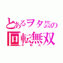 とあるヲタ芸の回転無双（不知火）